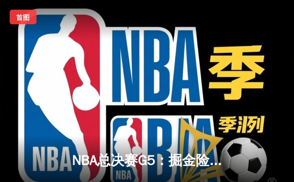 NBA总决赛G5：掘金险胜热火，约基奇三双率队夺赛点