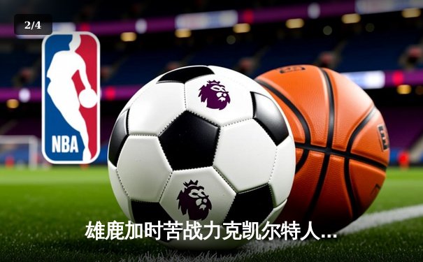 雄鹿加时苦战力克凯尔特人 字母哥32+13+6统治关键时刻 - 2