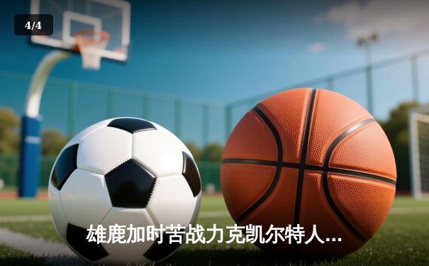 雄鹿加时苦战力克凯尔特人 字母哥32+13+6统治关键时刻 - 4