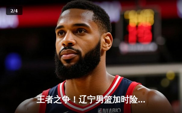 王者之争！辽宁男篮加时险胜广东，赵继伟33+8+5率队夺赛点 - 2