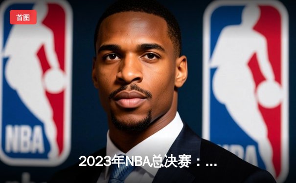 2023年NBA总决赛：丹佛掘金首夺总冠军，约基奇荣膺FMVP