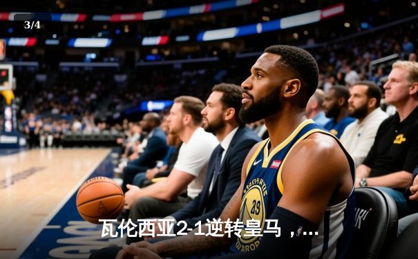 瓦伦西亚2-1逆转皇马，贝林厄姆破门难救主，蝙蝠军团终结银河战舰不败金身 - 3