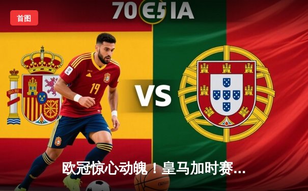 欧冠惊心动魄！皇马加时赛3-2逆转拜仁，维尼修斯绝杀引爆伯纳乌