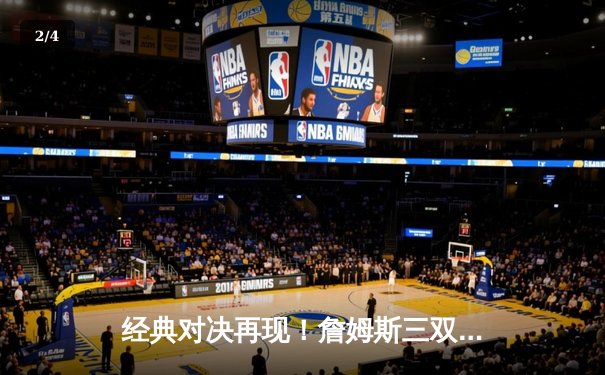 经典对决再现！詹姆斯三双领衔湖人险胜勇士，季后赛席位争夺白热化 - 2