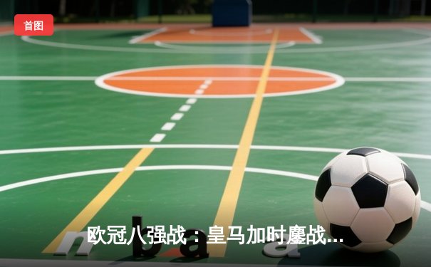 欧冠八强战：皇马加时鏖战4-3淘汰曼城 维尼修斯双响本泽马绝杀