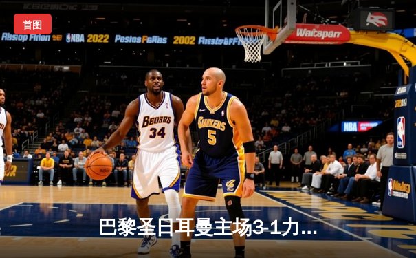 巴黎圣日耳曼主场3-1力克拜仁，姆巴佩双响闪耀欧冠1/4决赛首回合