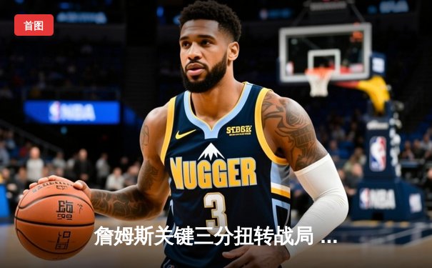 詹姆斯关键三分扭转战局 湖人险胜勇士晋级西部决赛