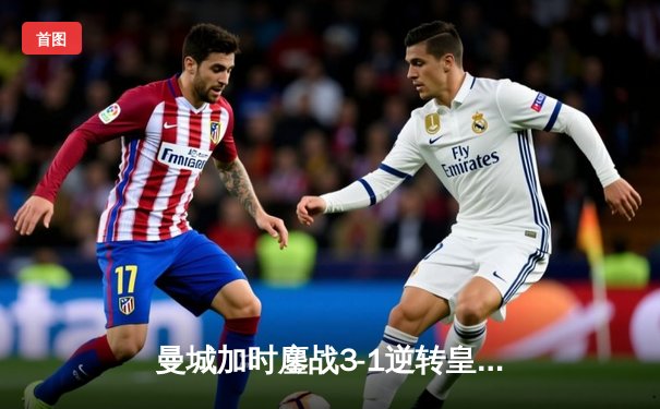 曼城加时鏖战3-1逆转皇马 总分6-5晋级欧冠决赛