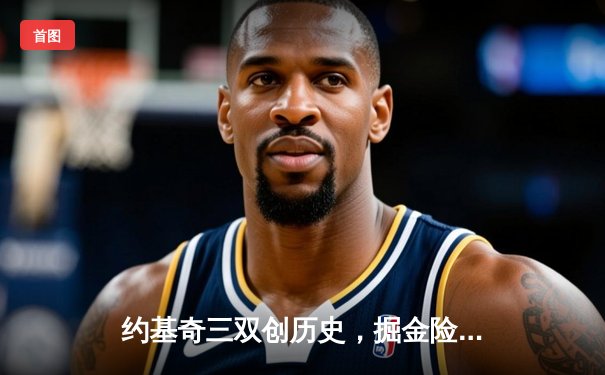 约基奇三双创历史，掘金险胜森林狼扳平系列赛